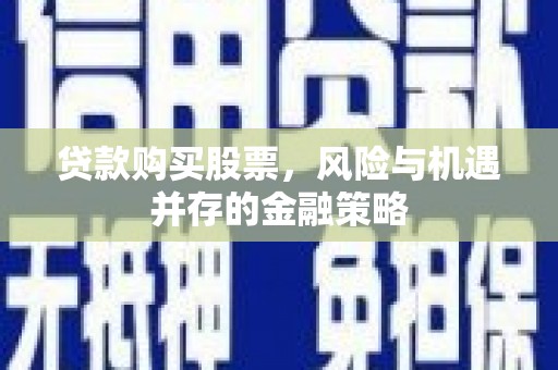 南阳贷款购买股票，风险与机遇并存的金融策略