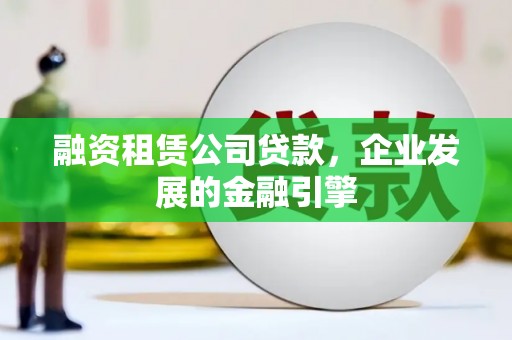 南阳融资租赁公司贷款，企业发展的金融引擎