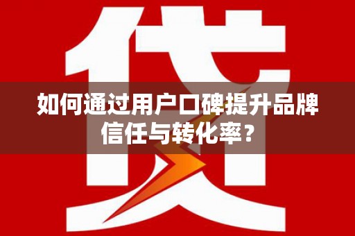 南阳如何通过用户口碑提升品牌信任与转化率？