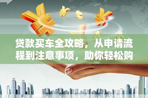 南阳贷款买车全攻略，从申请流程到注意事项，助你轻松购车