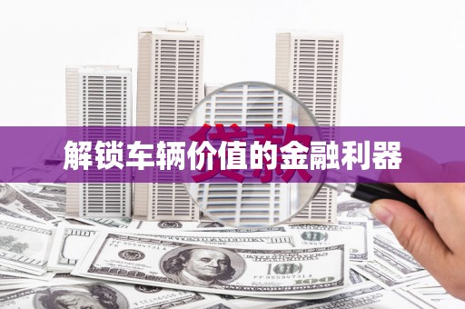 南阳解锁车辆价值的金融利器